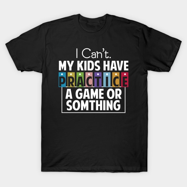 I Can't My Kids Has Practice A Game or Something T-Shirt by Tesszero